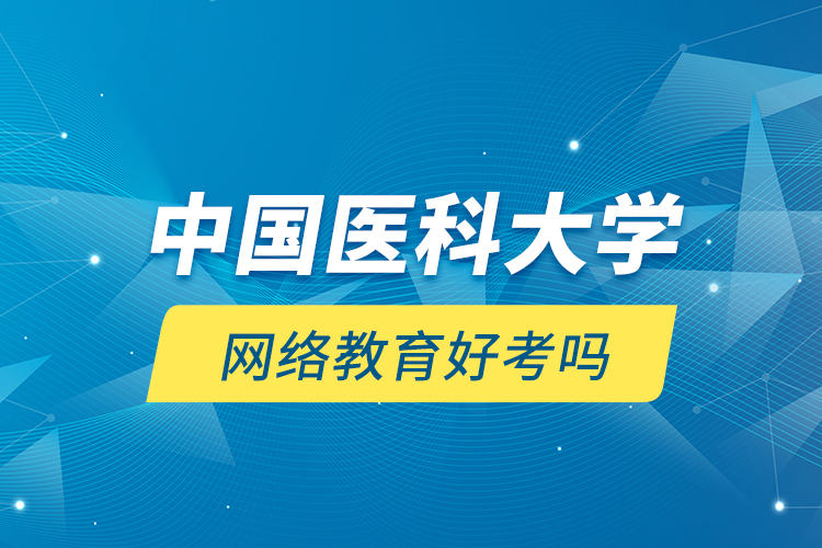 中國醫(yī)科大學網絡教育好考嗎？