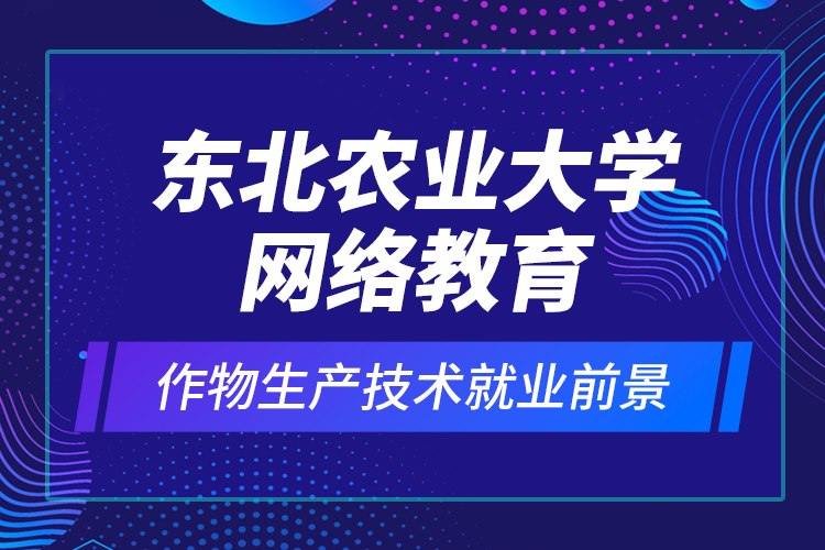 東北農(nóng)業(yè)大學網(wǎng)絡教育作物生產(chǎn)技術就業(yè)前景