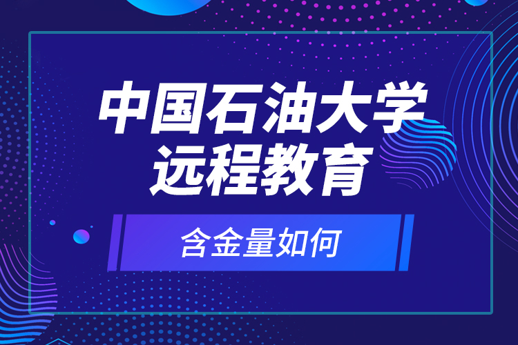 中國石油大學(xué)遠程教育含金量如何？