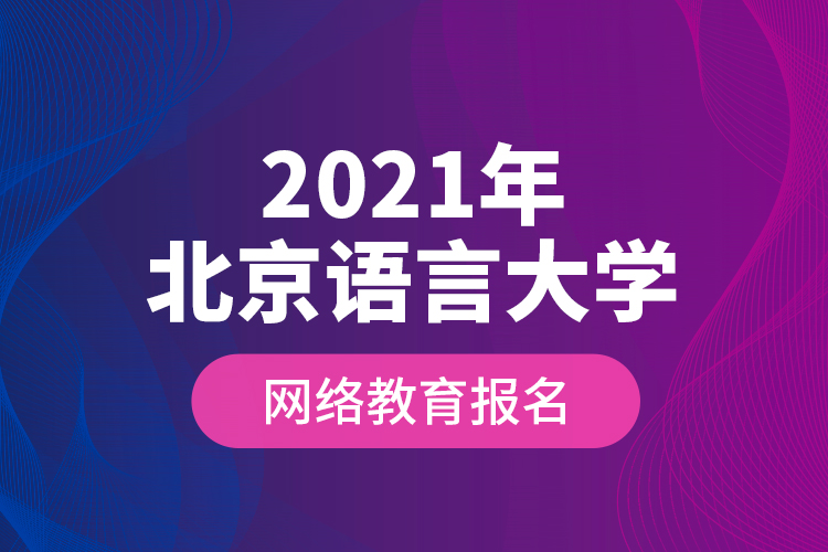 2021年北京語(yǔ)言大學(xué)網(wǎng)絡(luò)教育報(bào)名