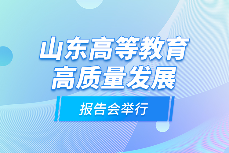 山東高等教育高質量發(fā)展報告會舉行