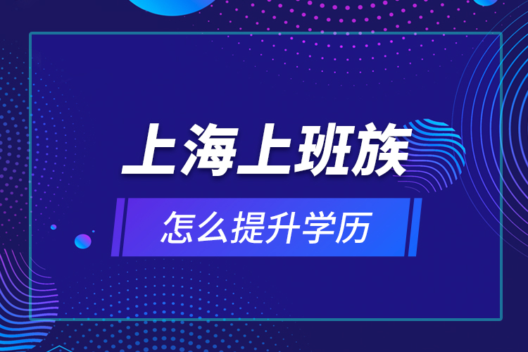 上海上班族怎么提升學(xué)歷？